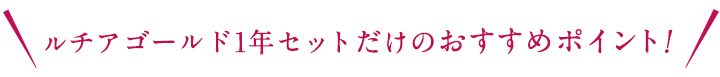 ルチアゴールド1年分だけのおすすめポイント!