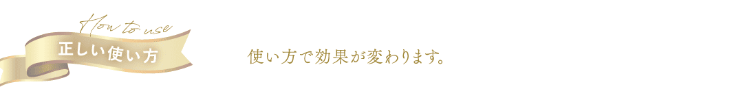 正しい使い方 使い方で効果が変わります。