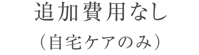 追加費用なし（自宅ケアのみ）