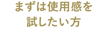 まずは使用感を試したい方