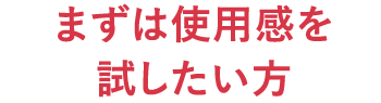 まずは使用感を試したい方