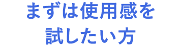 まずは使用感を試したい方