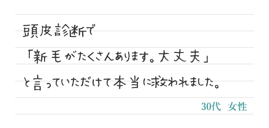 頭皮診断で「新毛がたくさんあります。大丈夫」と言っていただけて本当に救われました。