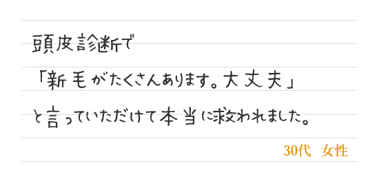 頭皮診断で「新毛がたくさんあります。大丈夫」と言っていただけて本当に救われました。
